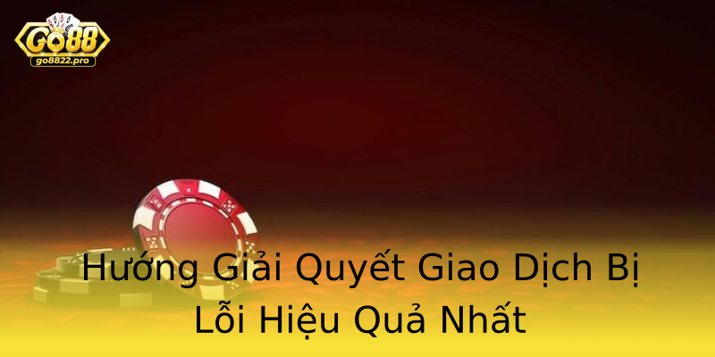Hướng Giải Quyết Giao Dịch Bị Lỗi Hiệu Quả Nhất